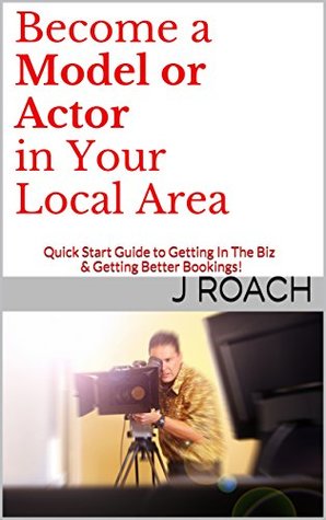 Full Download Become a Model or Actor in Your Local Area: Quick Start Guide to Getting In The Biz & Getting Better Bookings! - J Roach | ePub