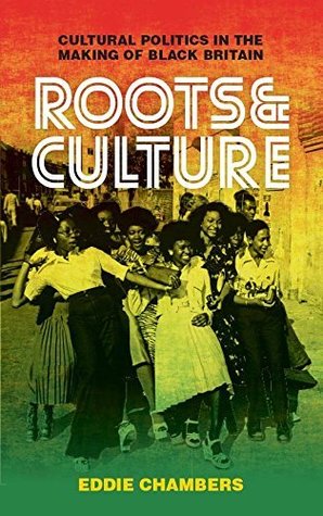 Download Roots & Culture: Cultural Politics in the Making of Black Britain (International Library of Visual Culture) - Eddie Chambers | PDF