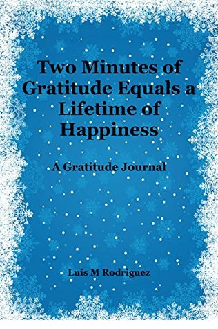 Full Download Two Minutes of Gratitude Equals a Lifetime of Happiness: A Gratitude Journal - Luis M. Rodriguez | PDF