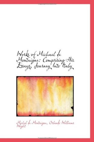 Download Works of Michael de Montaigne: Comprising His Essays, Journey Into Italy - Michel de Montaigne | PDF