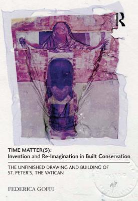 Read Online Time Matter(s): Invention and Re-Imagination in Built Conservation: The Unfinished Drawing and Building of St. Peter's, the Vatican - Federica Goffi file in PDF
