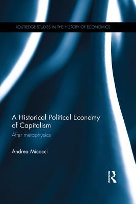 Read Online A Historical Political Economy of Capitalism: After Metaphysics - Andrea Micocci | PDF