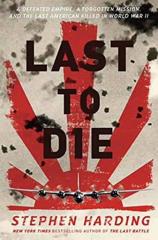 Read Online Last to Die: A Defeated Empire, a Forgotten Mission, and the Last American Killed in World War II - Stephen Harding file in ePub