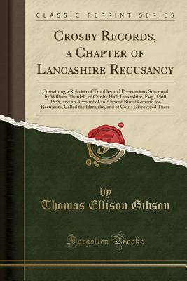 Download Crosby Records, a Chapter of Lancashire Recusancy: Containing a Relation of Troubles and Persecutions Sustained by William Blundell, of Crosby Hall, Lancashire, Esq., 1560 1638, and an Account of an Ancient Burial Ground for Recusants, Called the Harkirke - Thomas Ellison Gibson | ePub