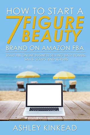 Read Online How to Start a 7 Figure Beauty Brand on Amazon FBA: Start an Online Business Selling Soap, Bath Bombs, Salts and Scrubs - Ashley Kinkead | ePub