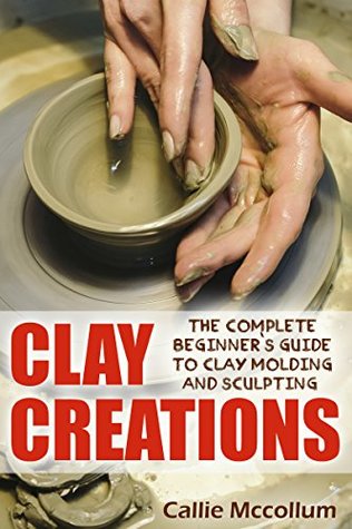 Read Online Clay Creations: The Complete Beginner's Guide to Clay Molding and Sculpting - Callie Mccollum file in ePub