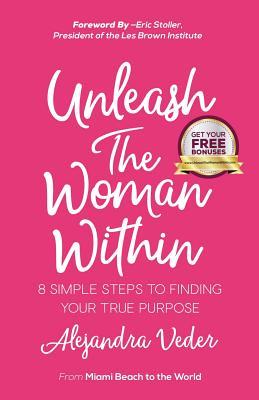 Download Unleash the Woman Within: 8 Simple Steps to Finding Your True Purpuse - Alejandra M Veder | PDF
