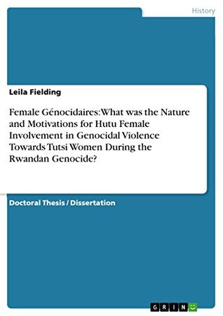 Download Female Génocidaires: What was the Nature and Motivations for Hutu Female Involvement in Genocidal Violence Towards Tutsi Women During the Rwandan Genocide? - Leila Fielding | PDF