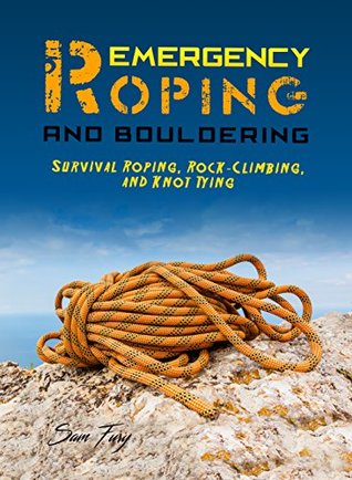Full Download Emergency Roping and Bouldering: Survival Roping, Rock-Climbing, and Knot Tying (Escape, Evasion, and Survival Book 5) - Sam Fury | ePub