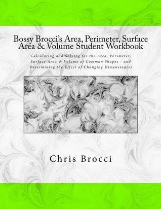 Download Bossy Brocci's Area, Perimeter, Surface Area & Volume Student Workbook: Calculating and Solving for the Area, Perimeter, Surface Area & Volume of  the Effect of Changing Dimension(s) - Chris Brocci | PDF