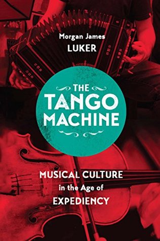 Read The Tango Machine: Musical Culture in the Age of Expediency (Chicago Studies in Ethnomusicology) - Morgan James Luker | PDF