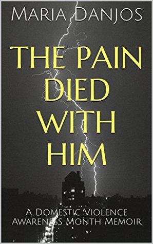 Read Online The Pain Died With Him: A Domestic Violence Awareness Month Memoir - Maria Danjos | PDF