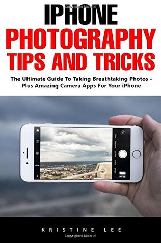 Download iPhone Photography Tips And Tricks: The Ultimate Guide To Taking Breathtaking Photos - Plus Amazing Camera Apps For Your iPhone! - Kristine Lee | ePub