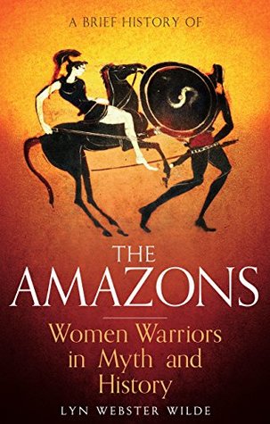 Read A Brief History of the Amazons: Women Warriors in Myth and History - Lyn Webster Wilde | ePub