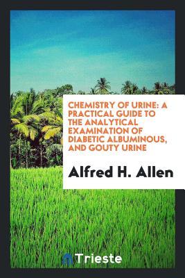 Download Chemistry of Urine: A Practical Guide to the Analytical Examination of Diabetic Albuminous, and Gouty Urine - Alfred H Allen | ePub