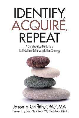 Download Identify, Acquire, Repeat: A Step-By-Step Guide to a Multi-Million Dollar Acquisition Strategy - Cpa Cma Jason F Griffith file in PDF