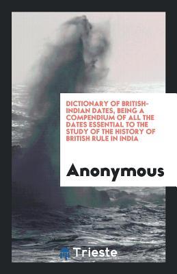 Full Download Dictionary of British-Indian Dates, Being a Compendium of All the Dates Essential to the Study of the History of British Rule in India - Anonymous | ePub