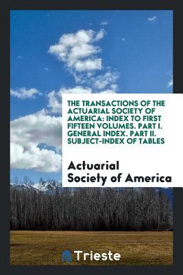 Read Online The Transactions of the Actuarial Society of America: Index to First Fifteen Volumes. Part I. General Index. Part II. Subject-Index of Tables - Actuarial Society of America | PDF