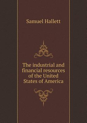 Read Online The Industrial and Financial Resources of the United States of America - Samuel Hallett | ePub