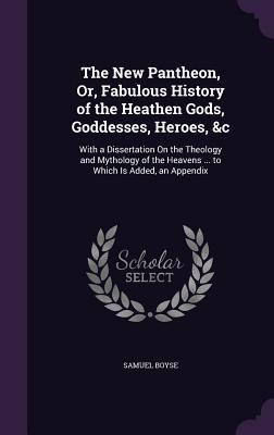 Read The New Pantheon, Or, Fabulous History of the Heathen Gods, Goddesses, Heroes, &C: With a Dissertation on the Theology and Mythology of the Heavens  to Which Is Added, an Appendix - Samuel Boyse file in PDF
