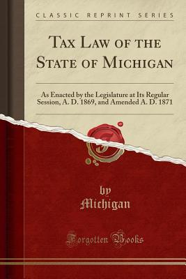 Read Tax Law of the State of Michigan: As Enacted by the Legislature at Its Regular Session, A. D. 1869, and Amended A. D. 1871 (Classic Reprint) - Michigan file in PDF