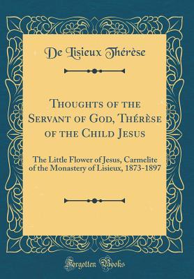 Read Online Thoughts of the Servant of God, Th�r�se of the Child Jesus: The Little Flower of Jesus, Carmelite of the Monastery of Lisieux, 1873-1897 (Classic Reprint) - Thérèse de Lisieux file in PDF