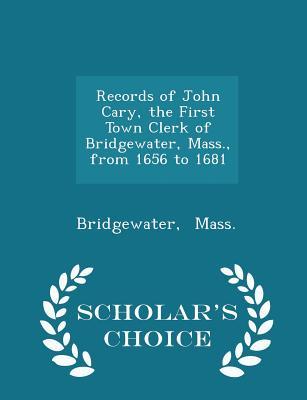 Read Online Records of John Cary, the First Town Clerk of Bridgewater, Mass., from 1656 to 1681 - Scholar's Choice Edition - Bridgewater Mass file in ePub