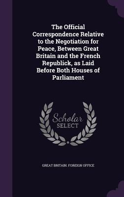Read Online The Official Correspondence Relative to the Negotiation for Peace, Between Great Britain and the French Republick, as Laid Before Both Houses of Parliament - Great Britain Foreign Office file in ePub