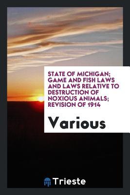 Read Online State of Michigan; Game and Fish Laws and Laws Relative to Destruction of Noxious Animals; Revision of 1914 - Various | ePub