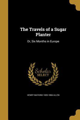 Read Online The Travels of a Sugar Planter: Or, Six Months in Europe - Henry Watkins 1820-1866 Allen | ePub