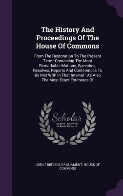 Read The History and Proceedings of the House of Commons: From the Restoration to the Present Time: Containing the Most Remarkable Motions, Speeches, Resolves, Reports and Conferences to Be Met with in That Interval: As Also the Most Exact Estimates of - House of Commons file in PDF