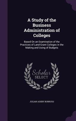 Download A Study of the Business Administration of Colleges: Based on an Examination of the Practices of Land-Grant Colleges in the Making and Using of Budgets - Julian Ashby Burruss file in PDF