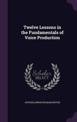 Read Twelve Lessons in the Fundamentals of Voice Production - Arthur L Manchester | PDF