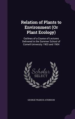 Read Relation of Plants to Environment (or Plant Ecology): Outlines of a Course of Lectures Delivered in the Summer School of Cornell University 1903 and 1904 - George Francis Atkinson | PDF