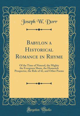 Read Online Babylon a Historical Romance in Rhyme: Of the Time of Nimrod, the Mighty the Evergreen Shore, the Homesick Prospector, the Ride of 42, and Other Poems (Classic Reprint) - Joseph W. Dorr file in PDF