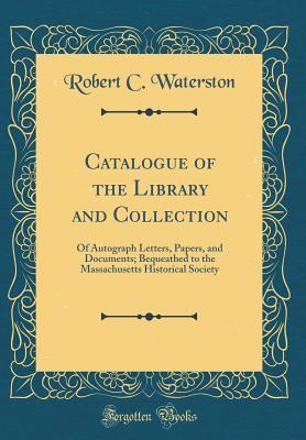 Download Catalogue of the Library and Collection: Of Autograph Letters, Papers, and Documents; Bequeathed to the Massachusetts Historical Society (Classic Reprint) - Robert Cassie Waterston | ePub
