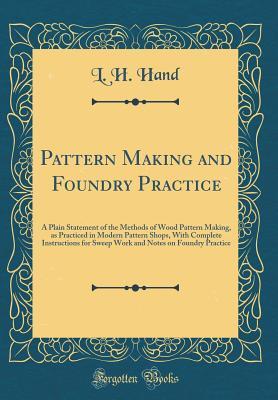 Download Pattern Making and Foundry Practice: A Plain Statement of the Methods of Wood Pattern Making, as Practiced in Modern Pattern Shops, with Complete Instructions for Sweep Work and Notes on Foundry Practice (Classic Reprint) - L H Hand | ePub