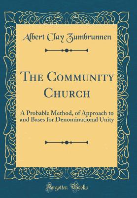 Full Download The Community Church: A Probable Method, of Approach to and Bases for Denominational Unity (Classic Reprint) - Albert Clay Zumbrunnen | PDF