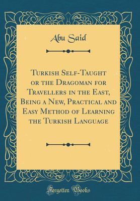 Read Online Turkish Self-Taught or the Dragoman for Travellers in the East, Being a New, Practical and Easy Method of Learning the Turkish Language (Classic Reprint) - Abu Said file in PDF