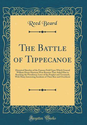 Read Online The Battle of Tippecanoe: Historical Sketches of the Famous Field Upon Which General William Henry Harrison Won Renown That Aided Him in Reaching the Presidency; Lives of the Prophet and Tecumseh, with Many Interesting Incidents of Their Rise and Overthro - Reed Beard | PDF