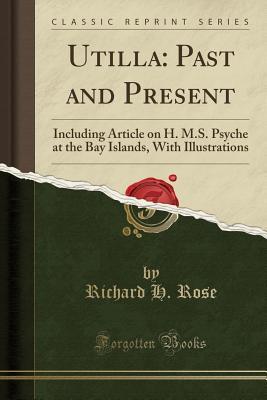 Read Online Utilla: Past and Present: Including Article on H. M.S. Psyche at the Bay Islands, with Illustrations (Classic Reprint) - Richard H Rose | PDF