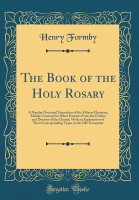 Download The Book of the Holy Rosary: A Popular Doctrinal Exposition of the Fifteen Mysteries, Mainly Conveyed in Select Extracts from the Fathers and Doctors of the Church; With an Explanation of Their Corresponding Types in the Old Testament (Classic Reprint) - Henry Formby | ePub