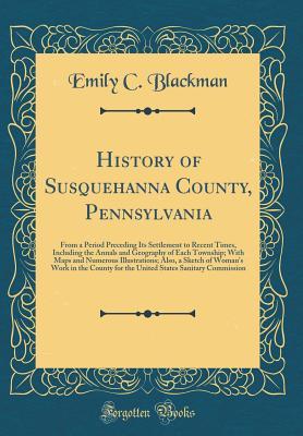 Read History of Susquehanna County, Pennsylvania: From a Period Preceding Its Settlement to Recent Times, Including the Annals and Geography of Each Township; With Maps and Numerous Illustrations; Also, a Sketch of Woman's Work in the County for the United Sta - Emily C Blackman file in PDF
