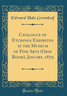 Read Online Catalogue of Etchings Exhibited at the Museum of Fine Arts (Gray Room), January, 1879 (Classic Reprint) - Edward Hale Greenleaf | PDF