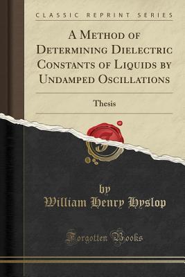 Full Download A Method of Determining Dielectric Constants of Liquids by Undamped Oscillations: Thesis (Classic Reprint) - William Henry Hyslop file in PDF
