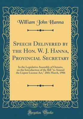 Read Online Speech Delivered by the Hon. W. J. Hanna, Provincial Secretary: In the Legislative Assembly of Ontario, on the Introduction of the Bill to Amend the Liquor License Act, 20th March, 1906 (Classic Reprint) - William John Hanna | ePub