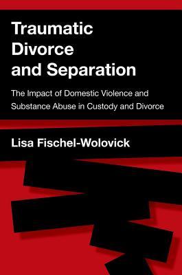 Read Online Traumatic Divorce and Separation: The Impact of Domestic Violence and Substance Abuse in Custody and Divorce - Lisa Fischel-Wolovick | PDF