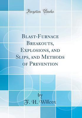 Read Online Blast-Furnace Breakouts, Explosions, and Slips, and Methods of Prevention (Classic Reprint) - F H Willcox | PDF