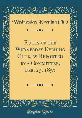 Full Download Rules of the Wednesday Evening Club, as Reported by a Committee, Feb. 25, 1857 (Classic Reprint) - Wednesday Evening Club file in ePub