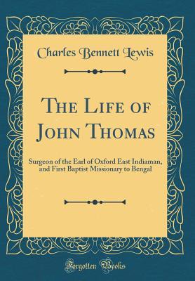 Read Online The Life of John Thomas: Surgeon of the Earl of Oxford East Indiaman, and First Baptist Missionary to Bengal (Classic Reprint) - Charles Bennett Lewis | PDF